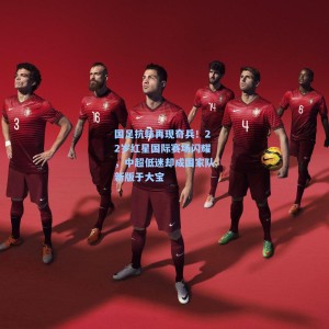 国足抗韩再现奇兵！22岁红星国际赛场闪耀，中超低迷却成国家队新版于大宝