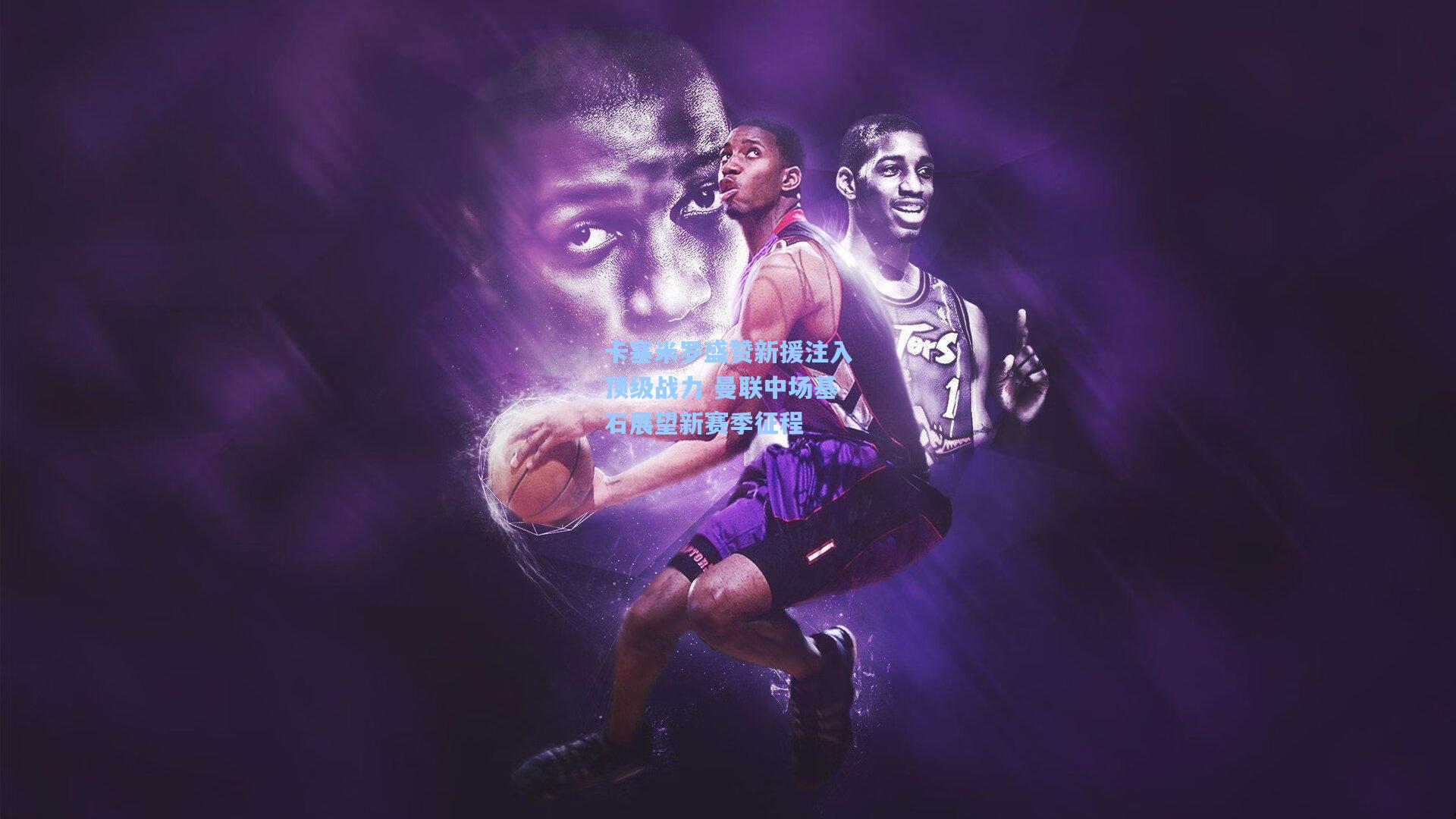 卡塞米罗盛赞新援注入顶级战力 曼联中场基石展望新赛季征程