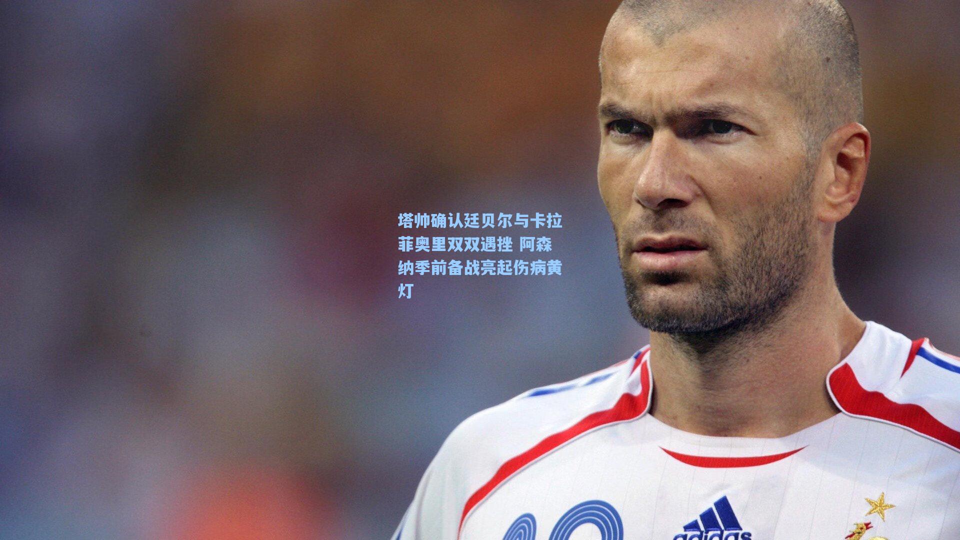 塔帅确认廷贝尔与卡拉菲奥里双双遇挫 阿森纳季前备战亮起伤病黄灯