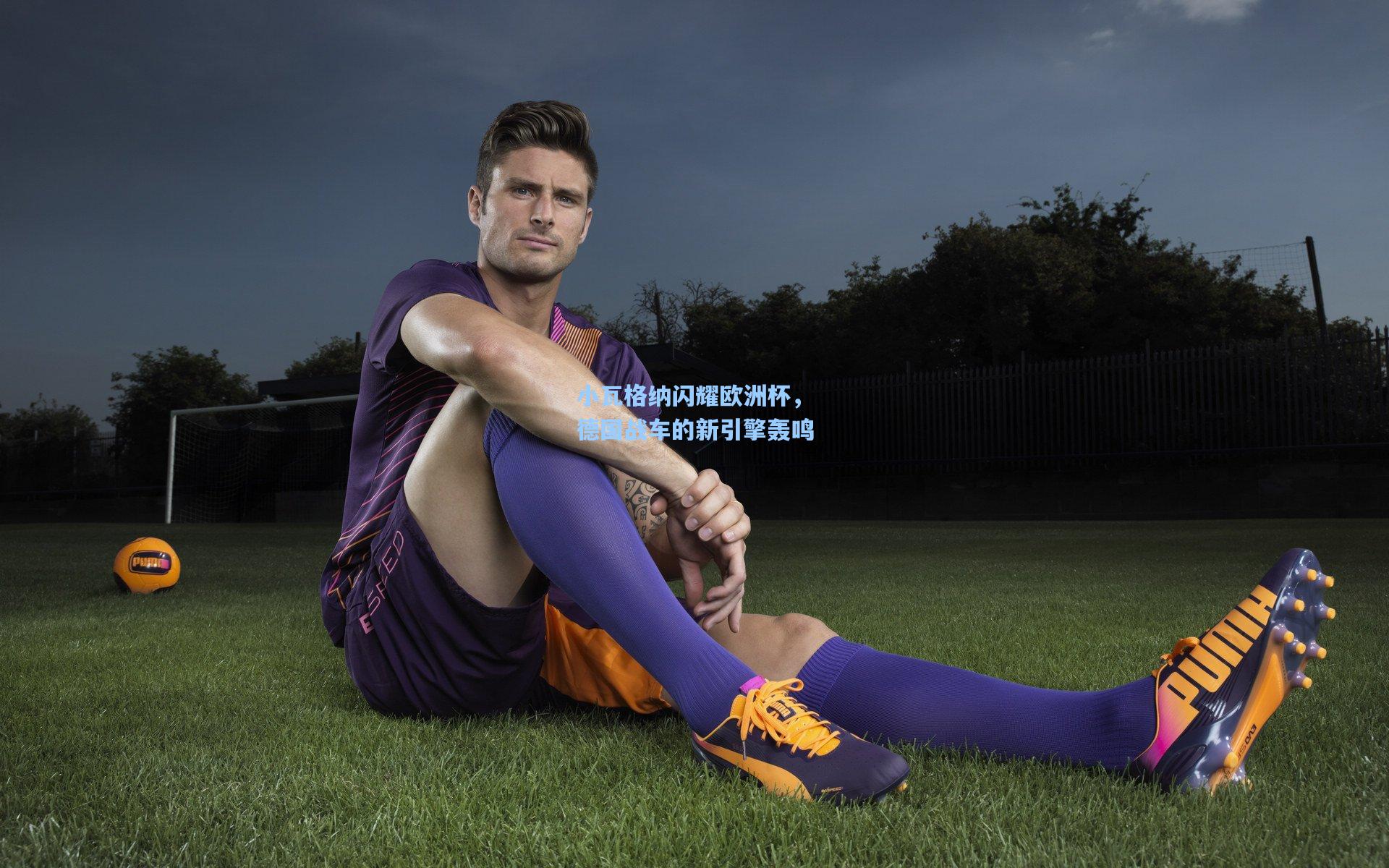 小瓦格纳闪耀欧洲杯，德国战车的新引擎轰鸣