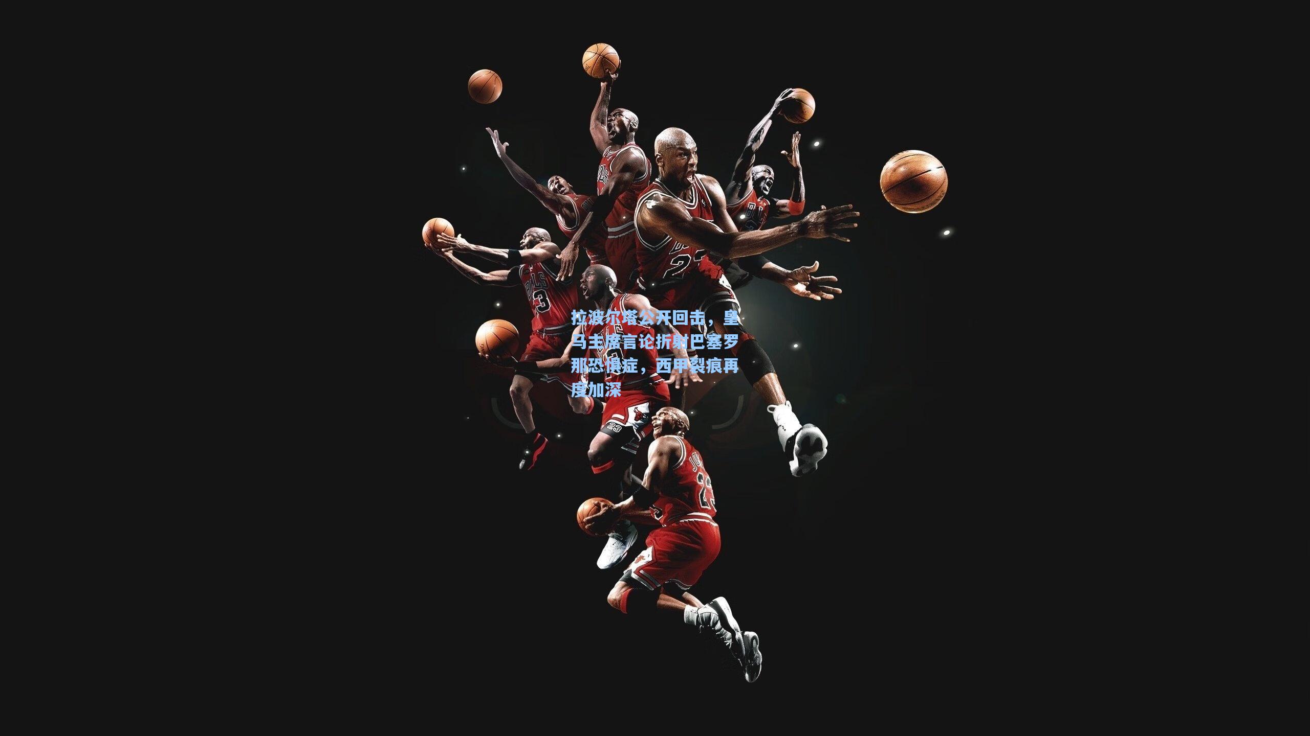 拉波尔塔公开回击，皇马主席言论折射巴塞罗那恐惧症，西甲裂痕再度加深