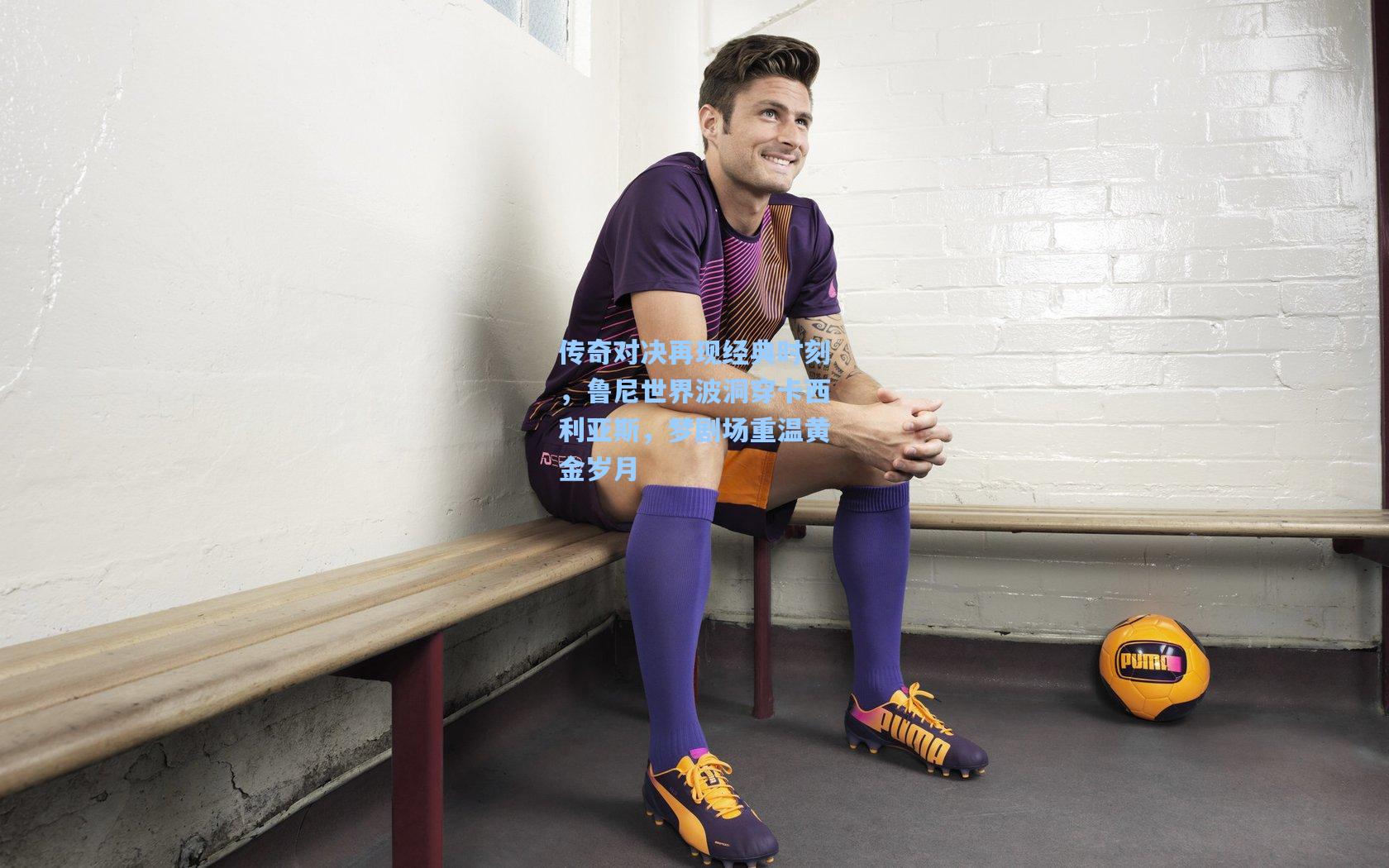 传奇对决再现经典时刻，鲁尼世界波洞穿卡西利亚斯，梦剧场重温黄金岁月