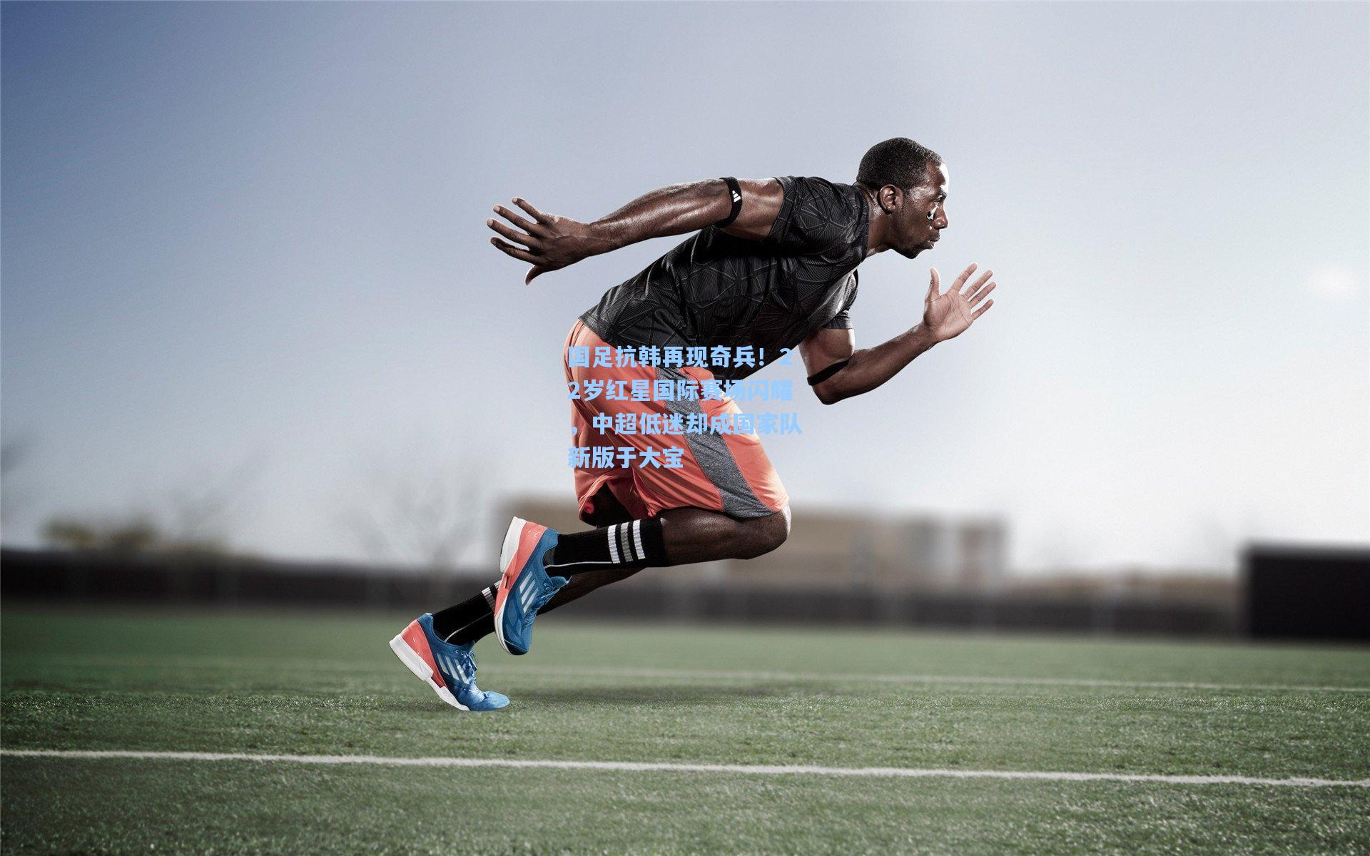 国足抗韩再现奇兵！22岁红星国际赛场闪耀，中超低迷却成国家队新版于大宝