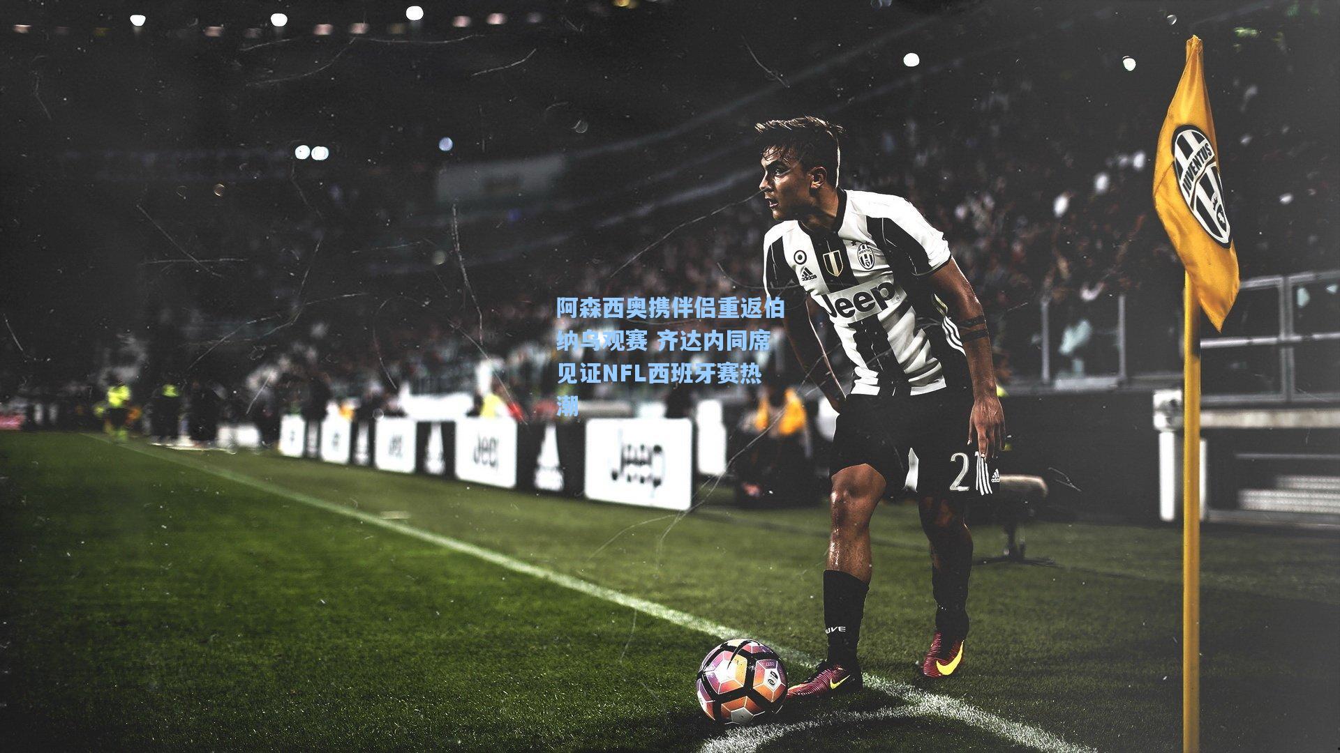 阿森西奥携伴侣重返伯纳乌观赛 齐达内同席见证NFL西班牙赛热潮