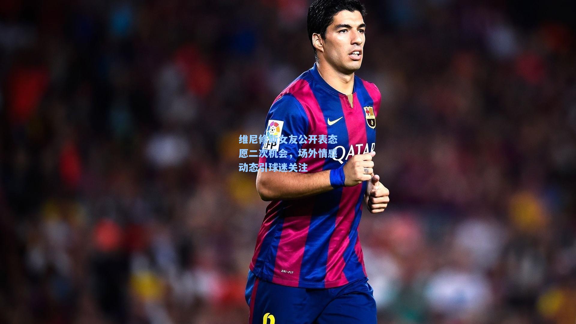 维尼修斯女友公开表态愿二次机会，场外情感动态引球迷关注