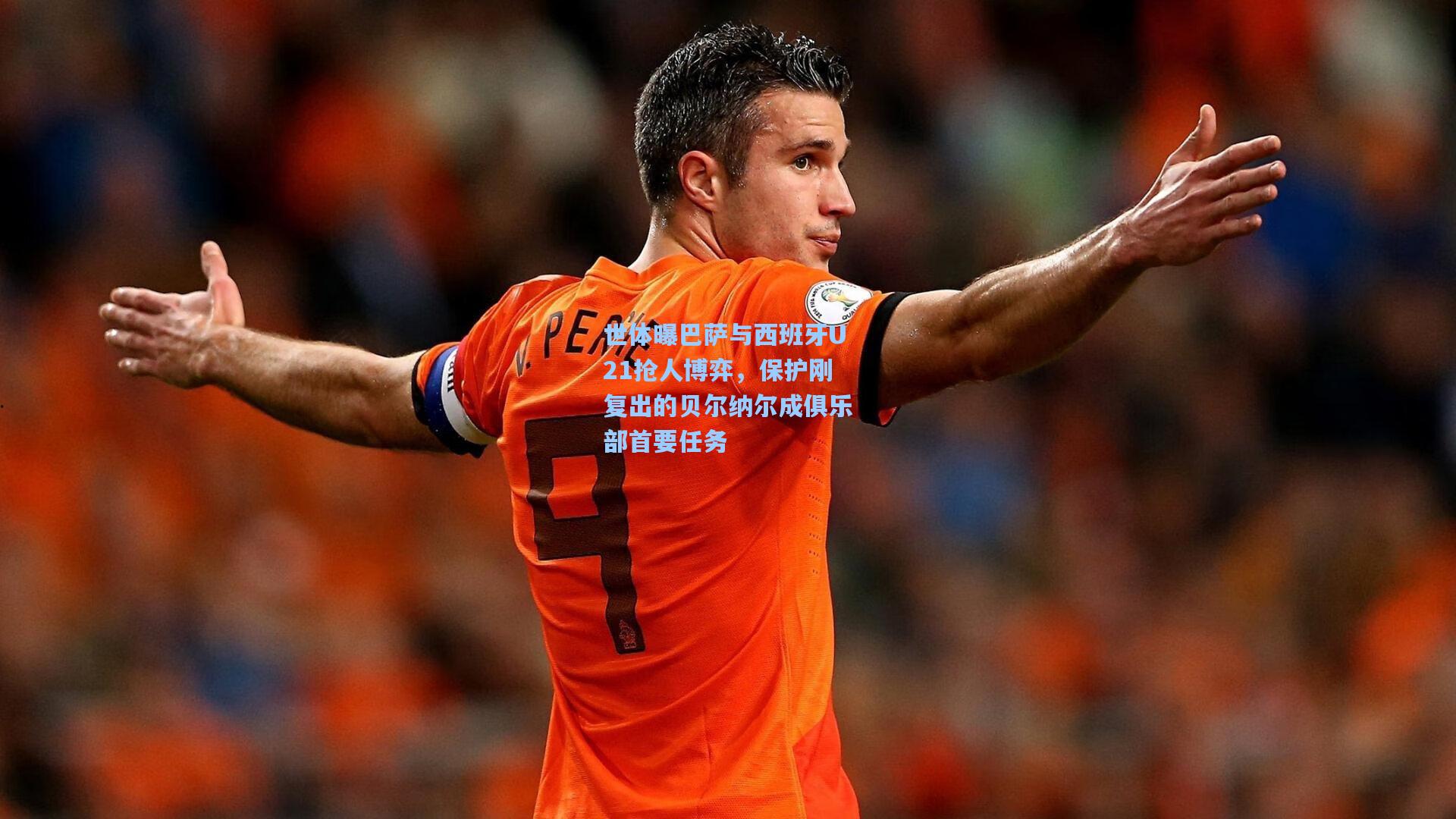 世体曝巴萨与西班牙U21抢人博弈，保护刚复出的贝尔纳尔成俱乐部首要任务