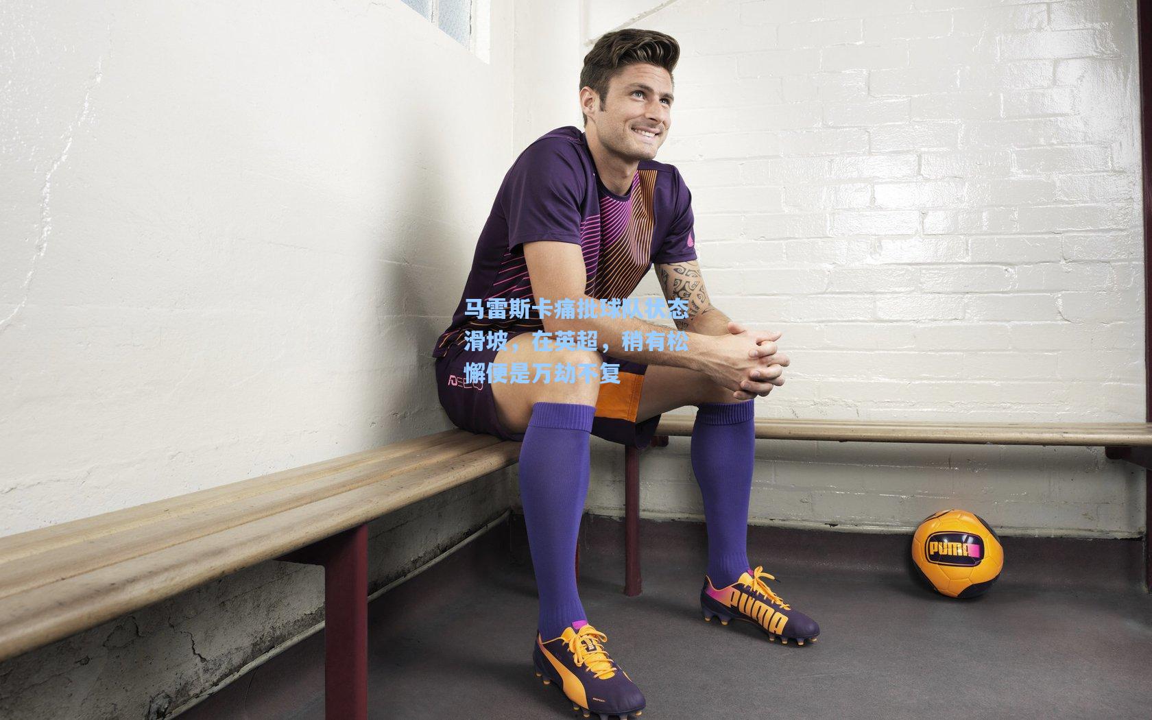 马雷斯卡痛批球队状态滑坡，在英超，稍有松懈便是万劫不复