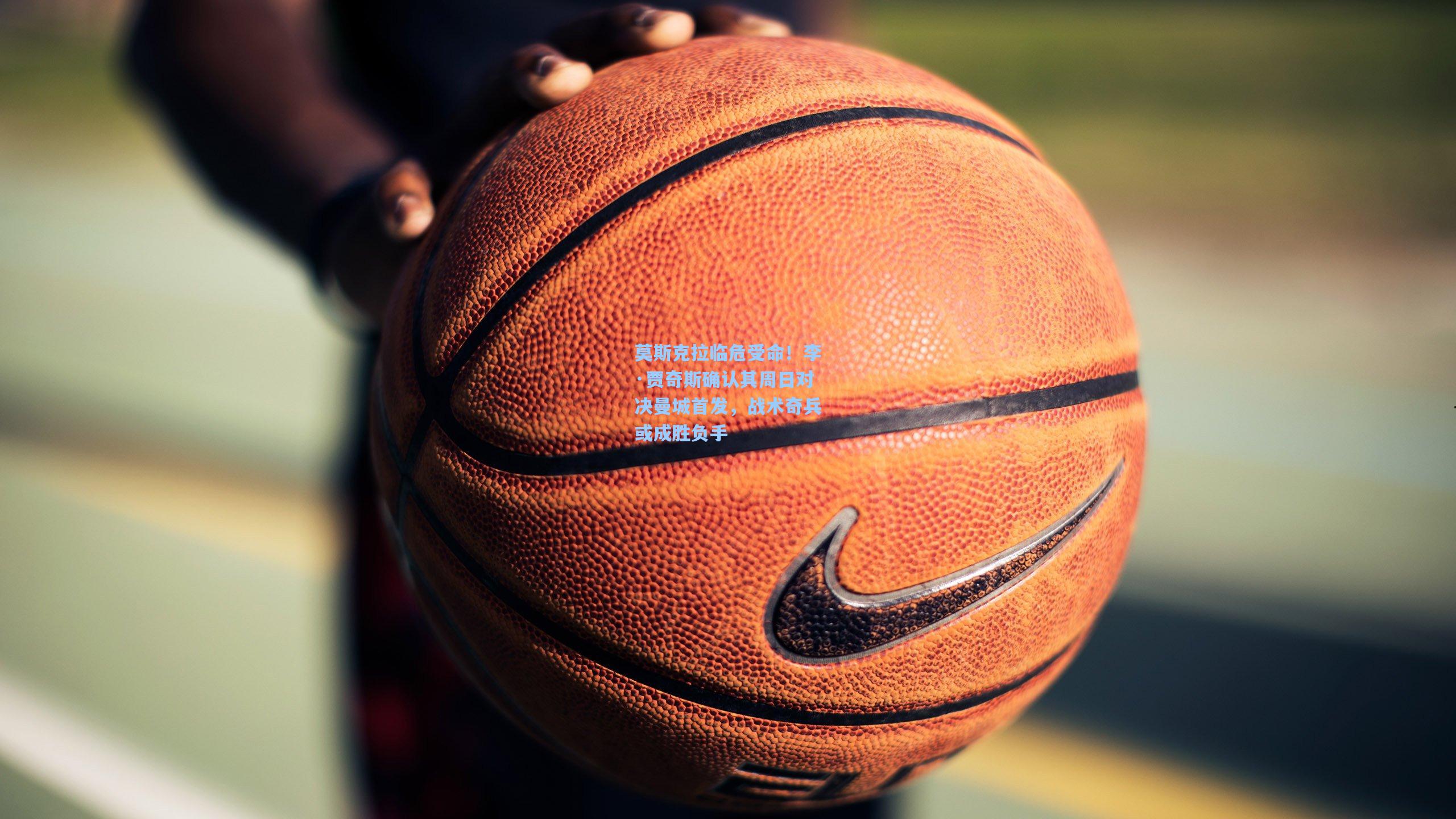 莫斯克拉临危受命!李·贾奇斯确认其周日对决曼城首发,战术奇兵或成胜负手