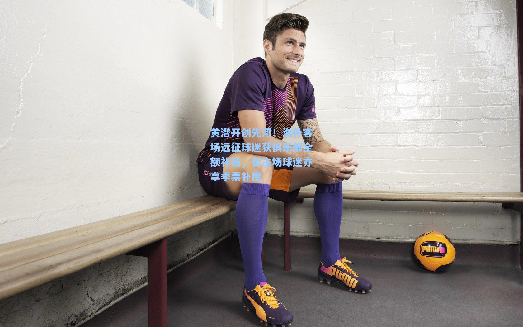 黄潜开创先河!海外客场远征球迷获俱乐部全额补贴,留主场球迷亦享季票补偿
