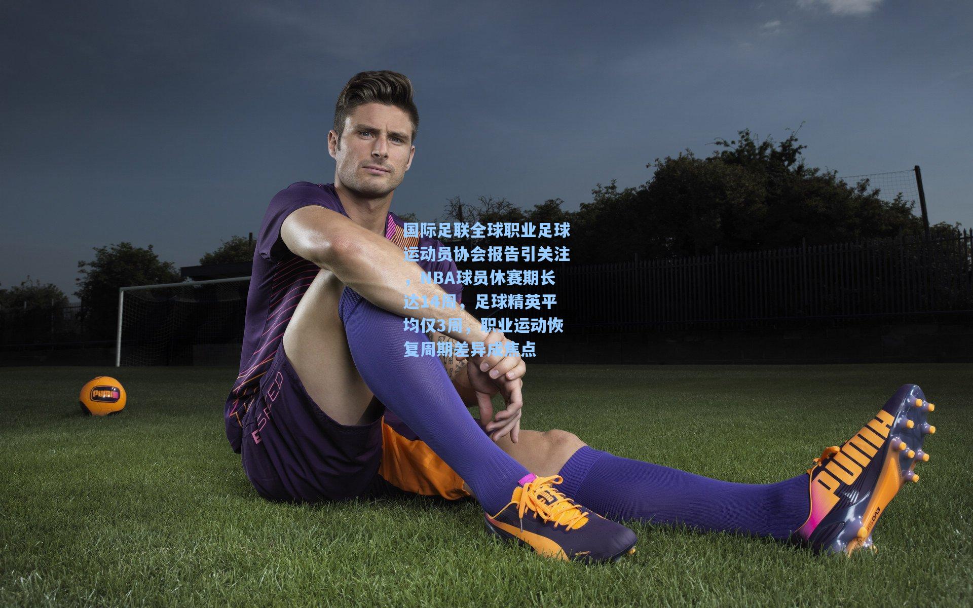 国际足联全球职业足球运动员协会报告引关注,NBA球员休赛期长达14周,足球精英平均仅3周,职业运动恢复周期差异成焦点