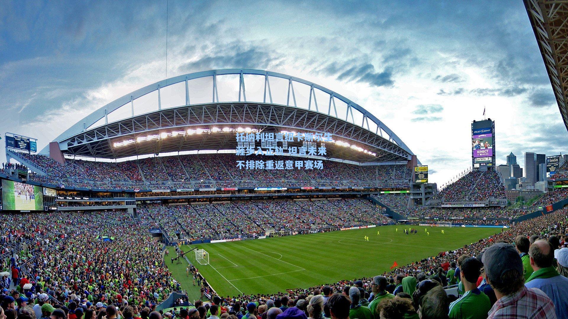 托纳利坦言纽卡斯尔生涯步入正轨 坦言未来不排除重返意甲赛场