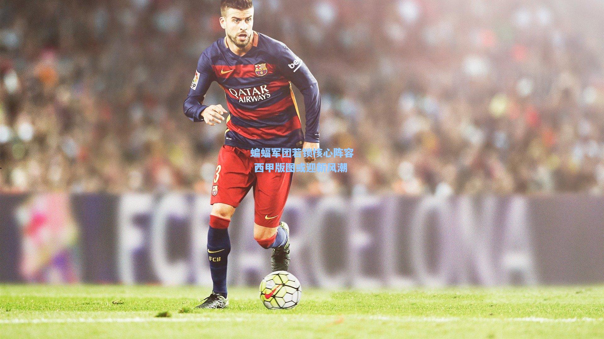 蝙蝠军团若锁核心阵容 西甲版图或迎新风潮